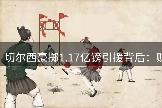 切尔西豪掷1.17亿镑引援背后：财务运作揭秘与战术版图重构
