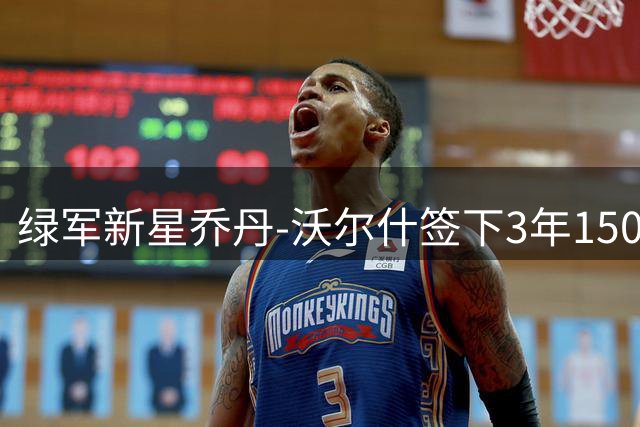 绿军新星乔丹-沃尔什签下3年1500万合约 晒海报庆祝续约留队