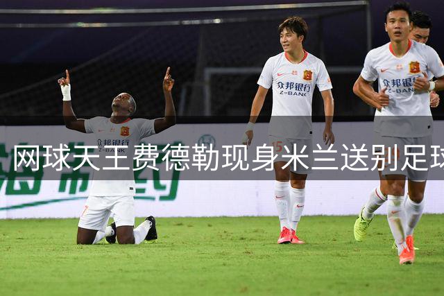 网球天王费德勒现身米兰送别足球传奇巴雷西