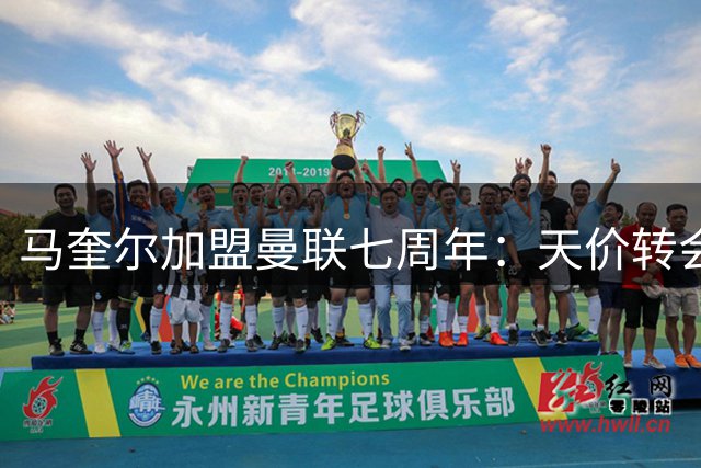 马奎尔加盟曼联七周年：天价转会费至今位列后卫身价榜眼